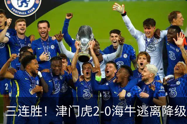 三连胜！津门虎2-0海牛逃离降级区 谢蒂内、基莱斯破门