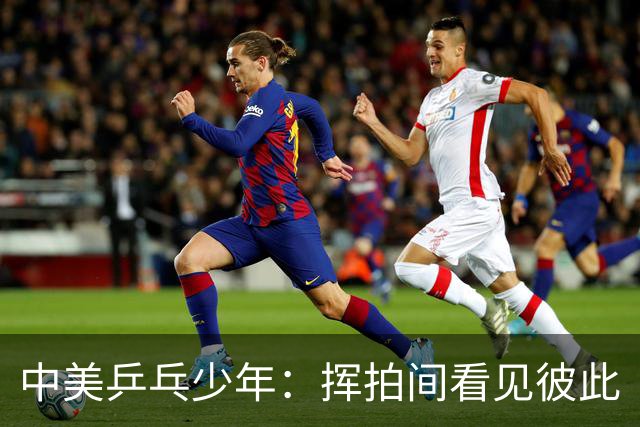 中美乒乓少年：挥拍间看见彼此