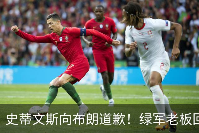 史蒂文斯向布朗道歉！绿军老板回应多笔争议运作：和省钱毫无关系