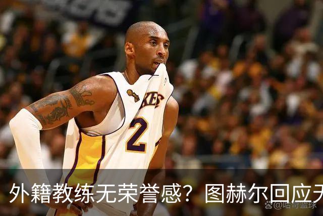 外籍教练无荣誉感？图赫尔回应无缘决赛：没有任何遗憾