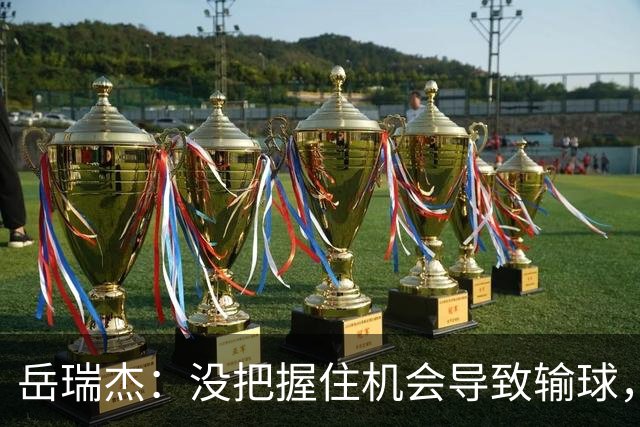 岳瑞杰：没把握住机会导致输球，全队要尽快调整到最佳状态
