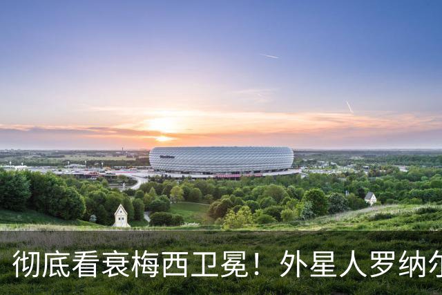 彻底看衰梅西卫冕！外星人罗纳尔多大胆预测2026年世界杯决赛
