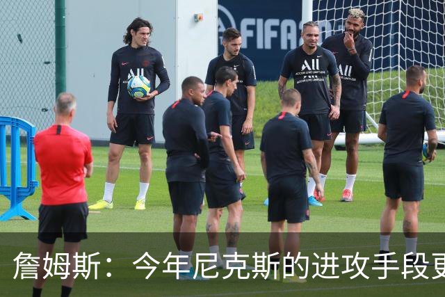 詹姆斯：今年尼克斯的进攻手段更丰富 总决赛幕后英雄是阿努诺比