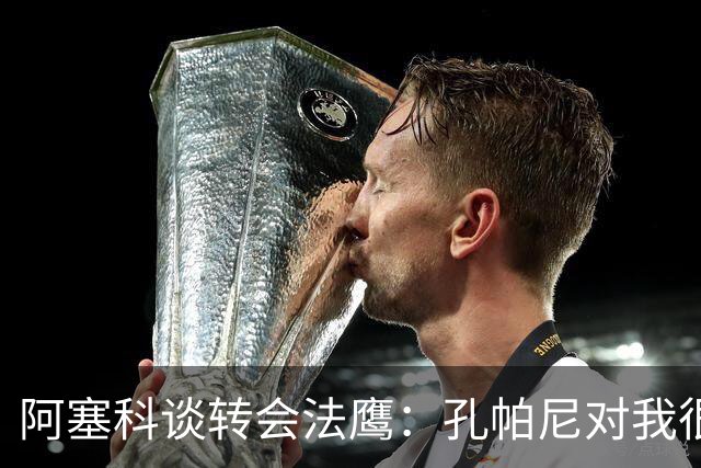阿塞科谈转会法鹰：孔帕尼对我很坦诚，我们进行了很好的对话