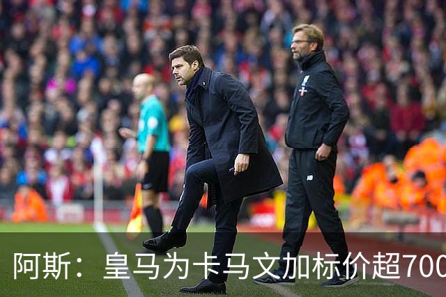阿斯：皇马为卡马文加标价超7000万欧，出手后才会签下奥利塞