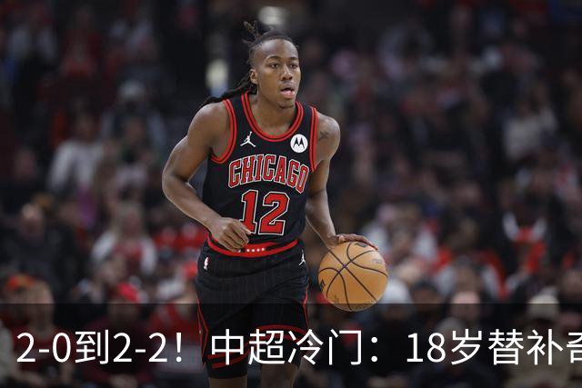 2-0到2-2！中超冷门：18岁替补奇兵4分钟连造两球 传统豪门5轮1胜